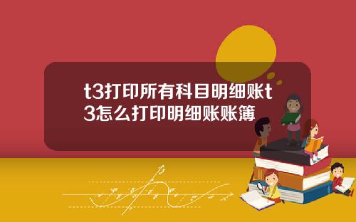 t3打印所有科目明细账t3怎么打印明细账账簿