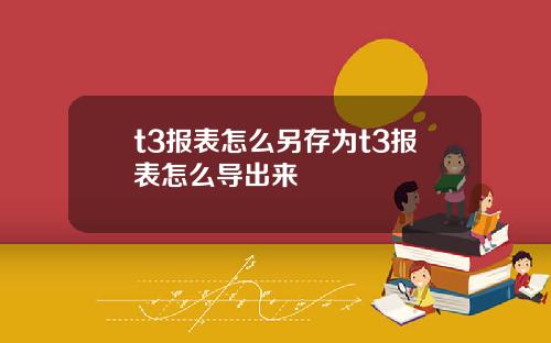 t3报表怎么另存为t3报表怎么导出来