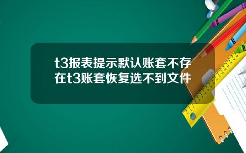 t3报表提示默认账套不存在t3账套恢复选不到文件