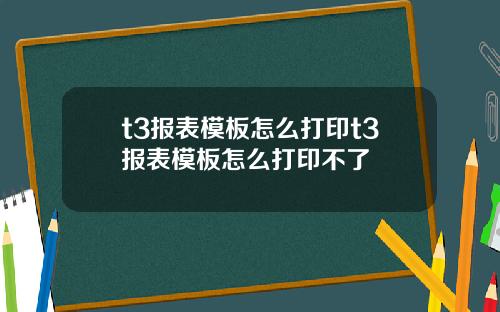 t3报表模板怎么打印t3报表模板怎么打印不了