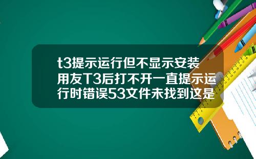 t3提示运行但不显示安装用友T3后打不开一直提示运行时错误53文件未找到这是为什么啊是电脑问题还是什么急