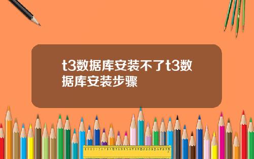 t3数据库安装不了t3数据库安装步骤