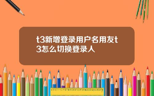 t3新增登录用户名用友t3怎么切换登录人