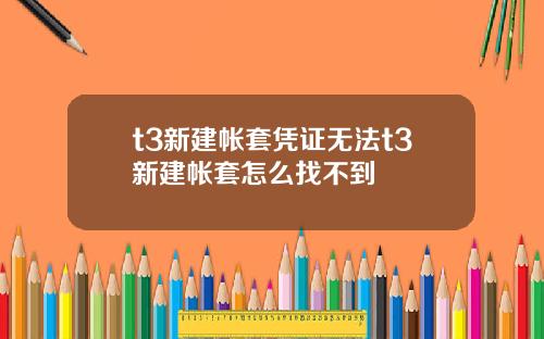 t3新建帐套凭证无法t3新建帐套怎么找不到