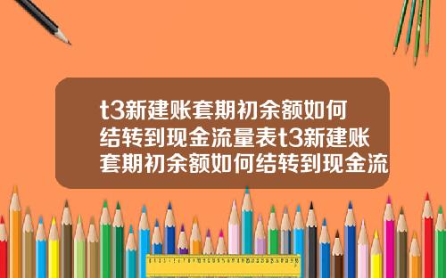 t3新建账套期初余额如何结转到现金流量表t3新建账套期初余额如何结转到现金流量表里
