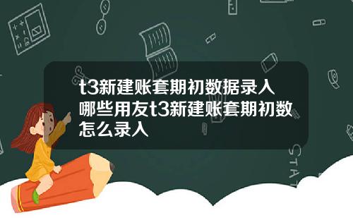 t3新建账套期初数据录入哪些用友t3新建账套期初数怎么录入