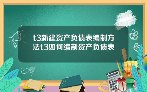 t3新建资产负债表编制方法t3如何编制资产负债表