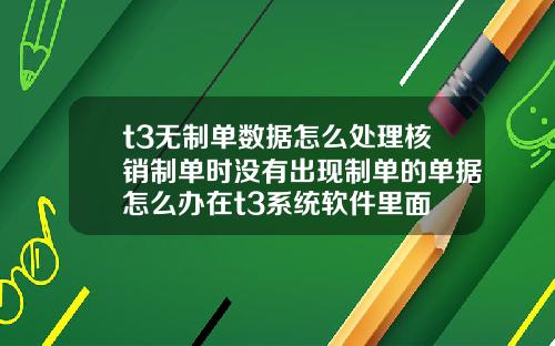 t3无制单数据怎么处理核销制单时没有出现制单的单据怎么办在t3系统软件里面