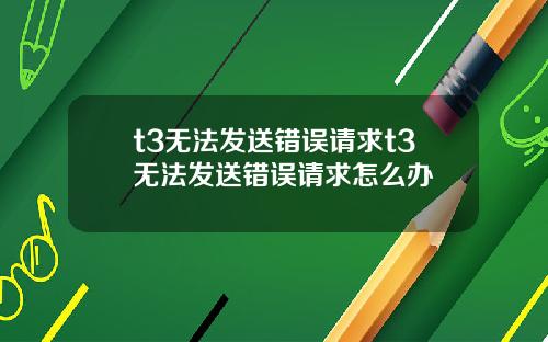 t3无法发送错误请求t3无法发送错误请求怎么办