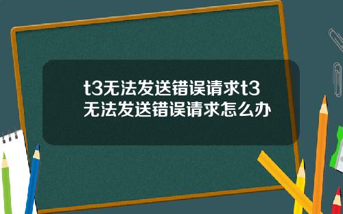 t3无法发送错误请求t3无法发送错误请求怎么办