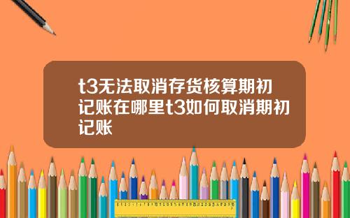 t3无法取消存货核算期初记账在哪里t3如何取消期初记账