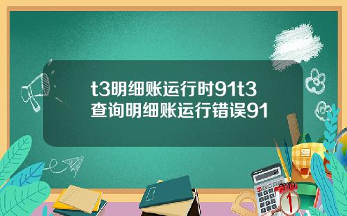 t3明细账运行时91t3查询明细账运行错误91