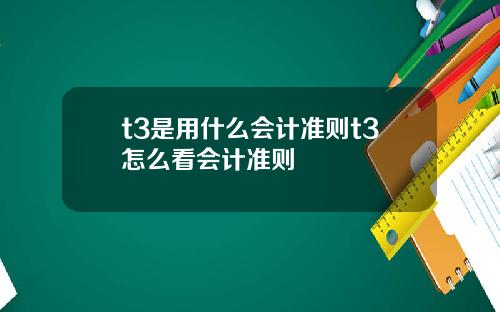 t3是用什么会计准则t3怎么看会计准则