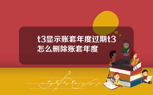 t3显示账套年度过期t3怎么删除账套年度