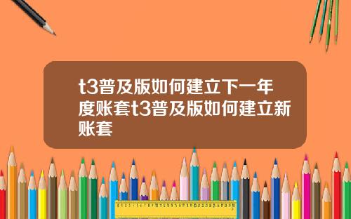 t3普及版如何建立下一年度账套t3普及版如何建立新账套