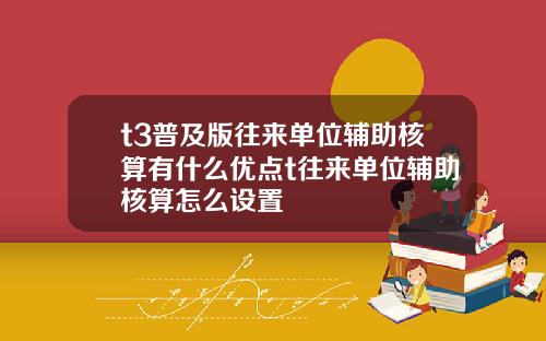 t3普及版往来单位辅助核算有什么优点t往来单位辅助核算怎么设置