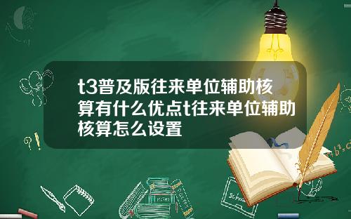 t3普及版往来单位辅助核算有什么优点t往来单位辅助核算怎么设置