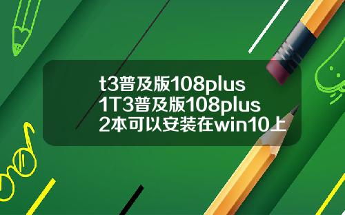 t3普及版108plus1T3普及版108plus2本可以安装在win10上面吗