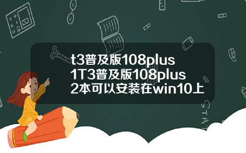 t3普及版108plus1T3普及版108plus2本可以安装在win10上面吗