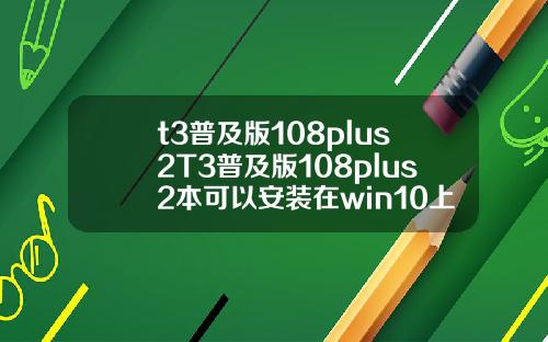 t3普及版108plus2T3普及版108plus2本可以安装在win10上面吗