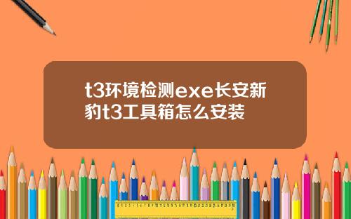 t3环境检测exe长安新豹t3工具箱怎么安装