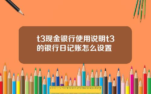 t3现金银行使用说明t3的银行日记账怎么设置