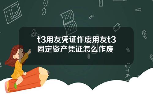 t3用友凭证作废用友t3固定资产凭证怎么作废
