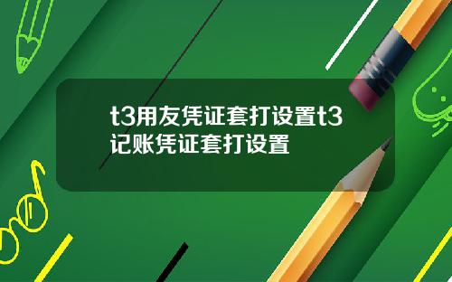 t3用友凭证套打设置t3记账凭证套打设置