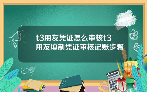 t3用友凭证怎么审核t3用友填制凭证审核记账步骤