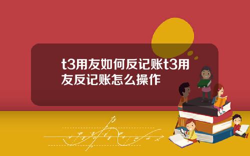 t3用友如何反记账t3用友反记账怎么操作
