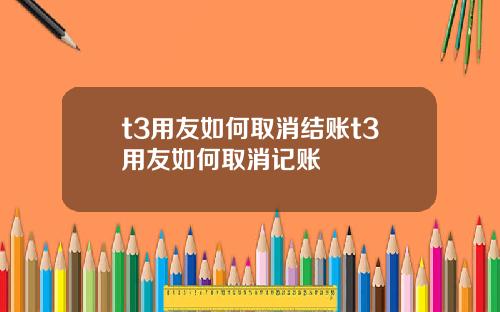 t3用友如何取消结账t3用友如何取消记账