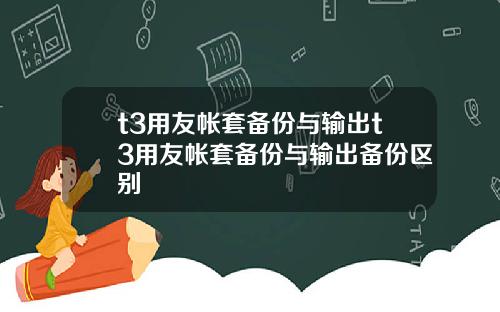 t3用友帐套备份与输出t3用友帐套备份与输出备份区别