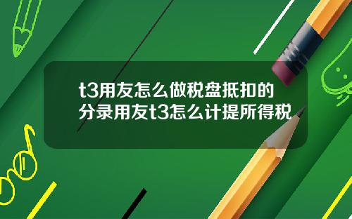 t3用友怎么做税盘抵扣的分录用友t3怎么计提所得税