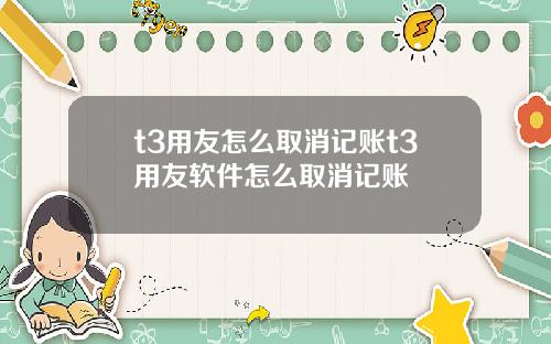 t3用友怎么取消记账t3用友软件怎么取消记账