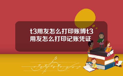 t3用友怎么打印账博t3用友怎么打印记账凭证