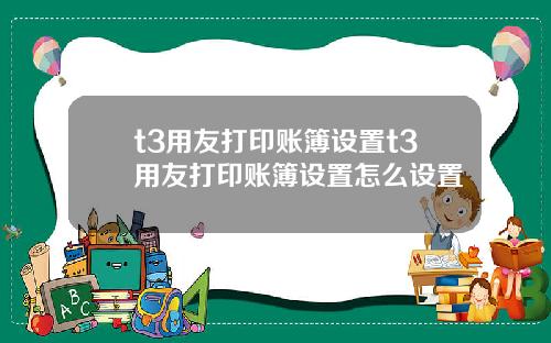 t3用友打印账簿设置t3用友打印账簿设置怎么设置