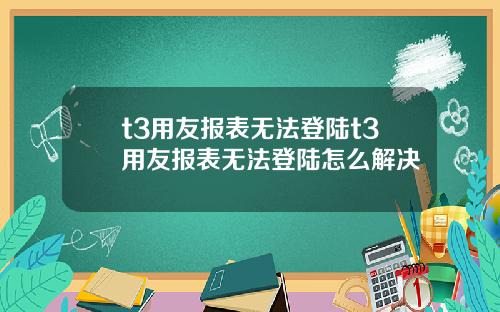 t3用友报表无法登陆t3用友报表无法登陆怎么解决