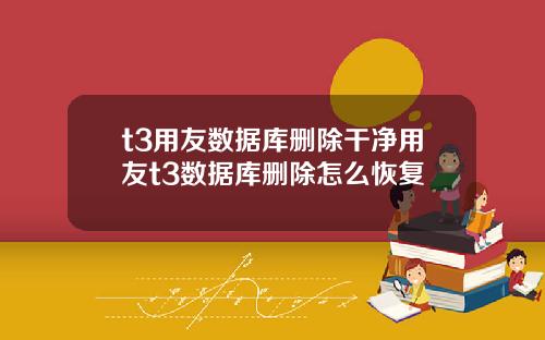 t3用友数据库删除干净用友t3数据库删除怎么恢复