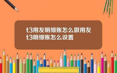 t3用友明细账怎么做用友t3明细账怎么设置