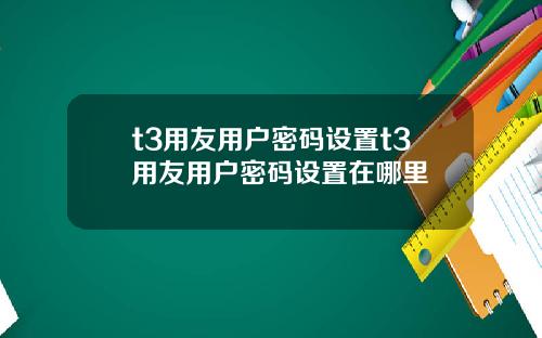 t3用友用户密码设置t3用友用户密码设置在哪里