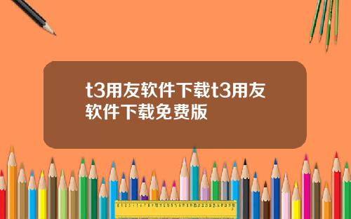 t3用友软件下载t3用友软件下载免费版