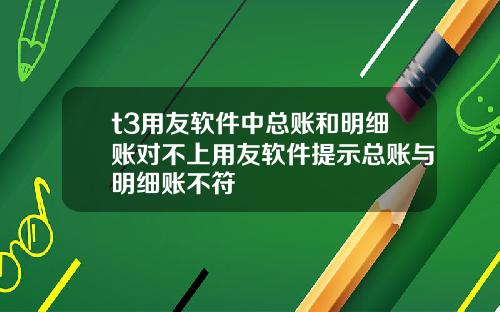 t3用友软件中总账和明细账对不上用友软件提示总账与明细账不符