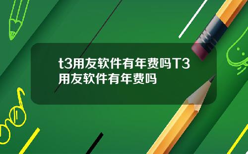 t3用友软件有年费吗T3用友软件有年费吗