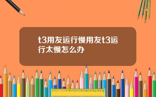 t3用友运行慢用友t3运行太慢怎么办