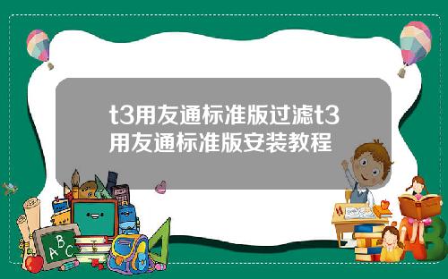 t3用友通标准版过滤t3用友通标准版安装教程