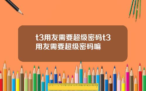 t3用友需要超级密码t3用友需要超级密码嘛
