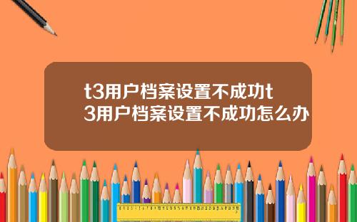 t3用户档案设置不成功t3用户档案设置不成功怎么办