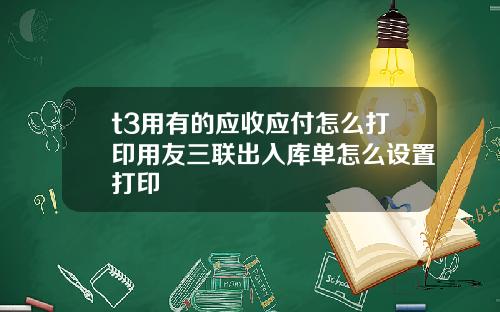 t3用有的应收应付怎么打印用友三联出入库单怎么设置打印