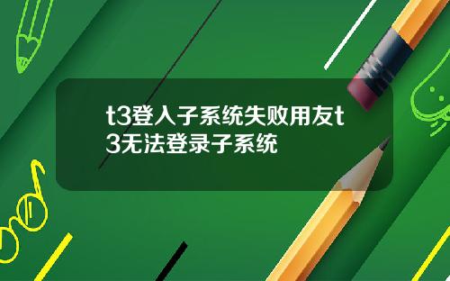 t3登入子系统失败用友t3无法登录子系统