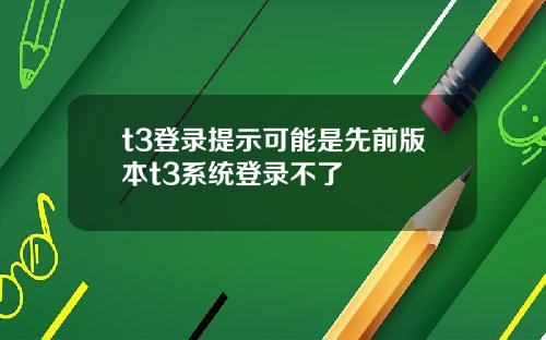 t3登录提示可能是先前版本t3系统登录不了